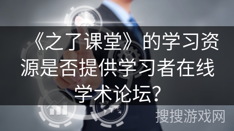 《之了课堂》的学习资源是否提供学习者在线学术论坛? 《之了课堂》的学习资源是否提供学习者在线学术论坛?