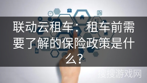 联动云租车：租车前需要了解的保险政策是什么？