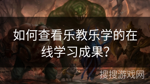 如何查看乐教乐学的在线学习成果？