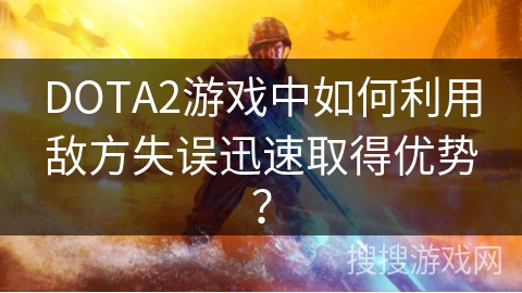 DOTA2游戏中如何利用敌方失误迅速取得优势？