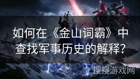 如何在《金山词霸》中查找军事历史的解释？