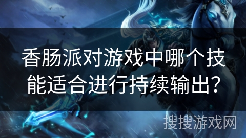 香肠派对游戏中哪个技能适合进行持续输出？
