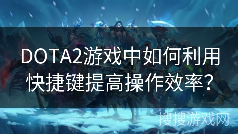 DOTA2游戏中如何利用快捷键提高操作效率？