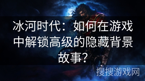 冰河时代：如何在游戏中解锁高级的隐藏背景故事？