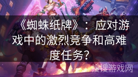 《蜘蛛纸牌》：应对游戏中的激烈竞争和高难度任务？