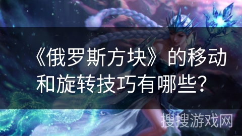 《俄罗斯方块》的移动和旋转技巧有哪些？