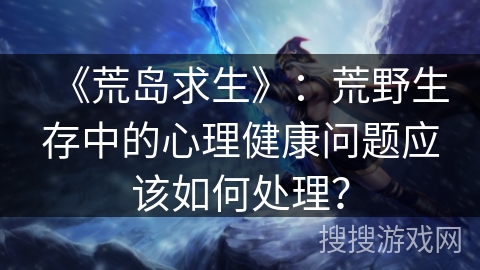 《荒岛求生》：荒野生存中的心理健康问题应该如何处理？