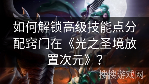 如何解锁高级技能点分配窍门在《光之圣境放置次元》？