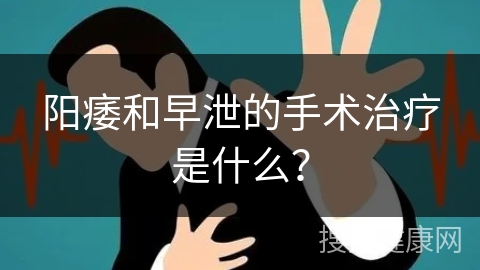 阳痿和早泄的手术治疗是什么？