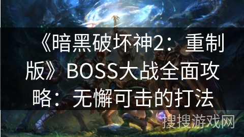《暗黑破坏神2:重制版》BOSS大战全面攻略:无懈可击的打法 《暗黑破坏神2:重制版》BOSS大战全面攻略:无懈可击的打法