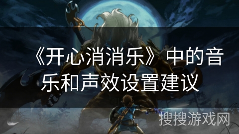 《开心消消乐》中的音乐和声效设置建议
