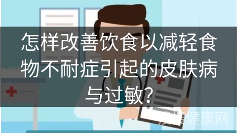 怎样改善饮食以减轻食物不耐症引起的皮肤病与过敏？