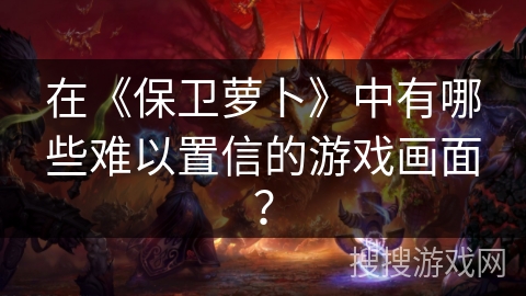 在《保卫萝卜》中有哪些难以置信的游戏画面？