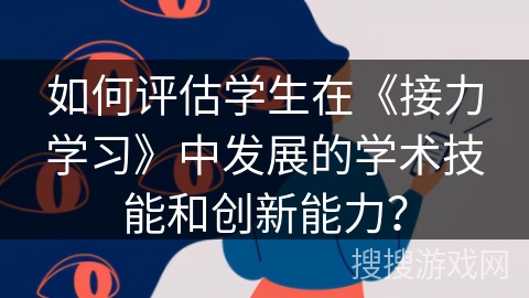 如何评估学生在《接力学习》中发展的学术技能和创新能力？