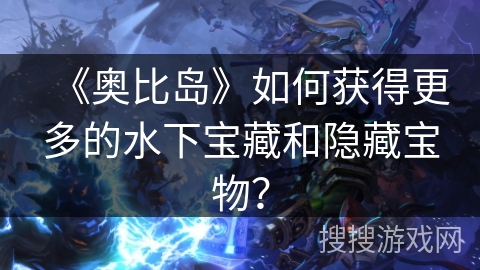 《奥比岛》如何获得更多的水下宝藏和隐藏宝物？