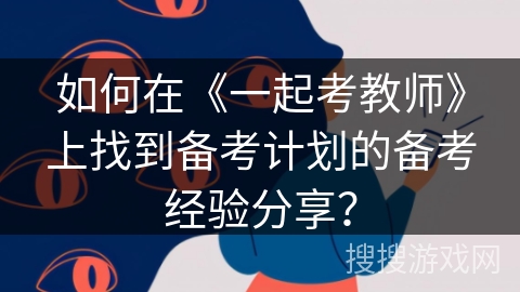 如何在《一起考教师》上找到备考计划的备考经验分享？