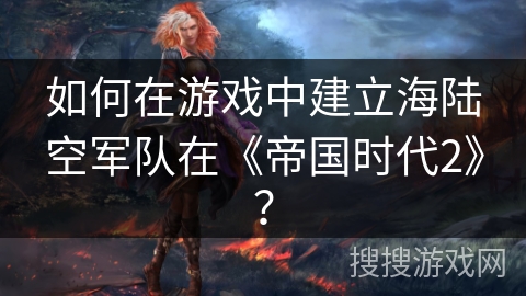 如何在游戏中建立海陆空军队在《帝国时代2》？
