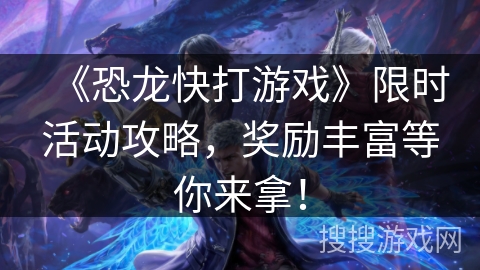 《恐龙快打游戏》限时活动攻略，奖励丰富等你来拿！