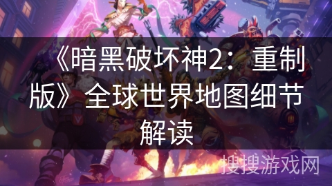 《暗黑破坏神2：重制版》全球世界地图细节解读