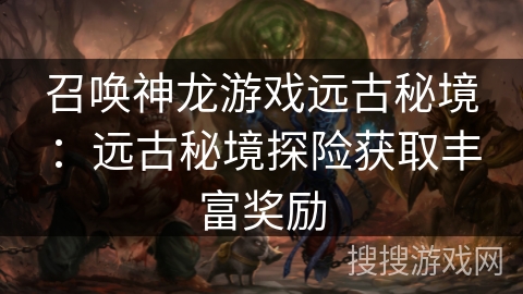 召唤神龙游戏远古秘境：远古秘境探险获取丰富奖励