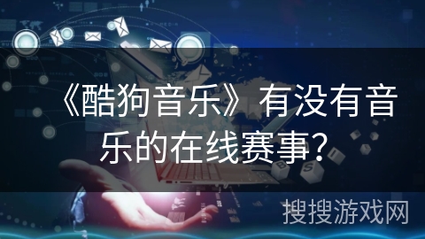 《酷狗音乐》有没有音乐的在线赛事？