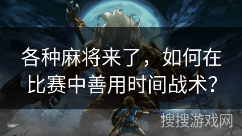 各种麻将来了，如何在比赛中善用时间战术？