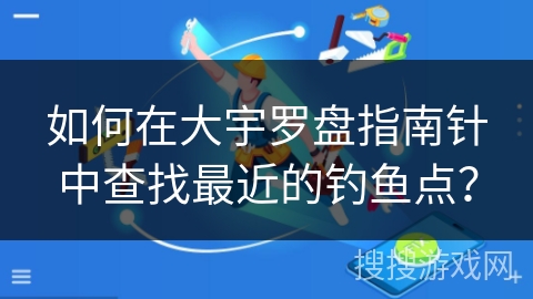 如何在大宇罗盘指南针中查找最近的钓鱼点? 如何在大宇罗盘指南针中查找最近的钓鱼点?
