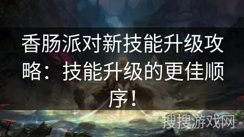 香肠派对新技能升级攻略：技能升级的更佳顺序！