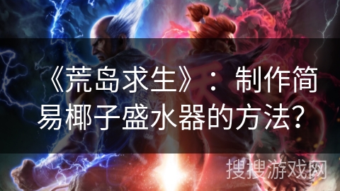 《荒岛求生》:制作简易椰子盛水器的方法? 《荒岛求生》:制作简易椰子盛水器的方法?