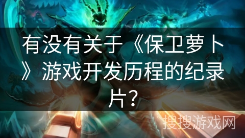 有没有关于《保卫萝卜》游戏开发历程的纪录片？