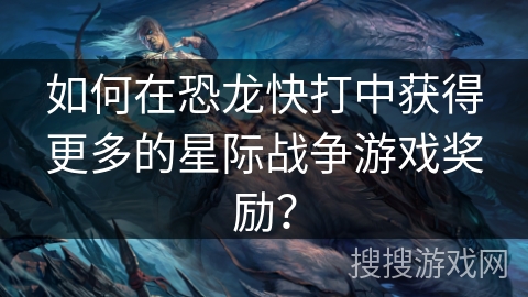 如何在恐龙快打中获得更多的星际战争游戏奖励？