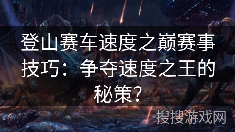 登山赛车速度之巅赛事技巧：争夺速度之王的秘策？