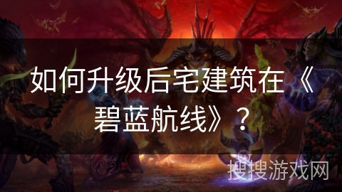 如何升级后宅建筑在《碧蓝航线》? 如何升级后宅建筑在《碧蓝航线》?