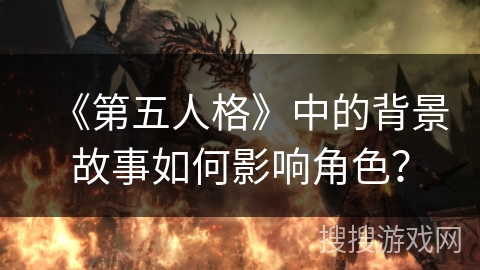 《第五人格》中的背景故事如何影响角色？