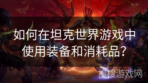 如何在坦克世界游戏中使用装备和消耗品？