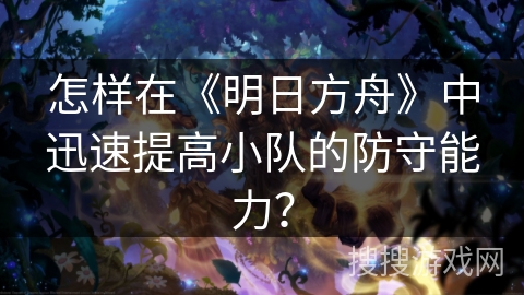 怎样在《明日方舟》中迅速提高小队的防守能力？