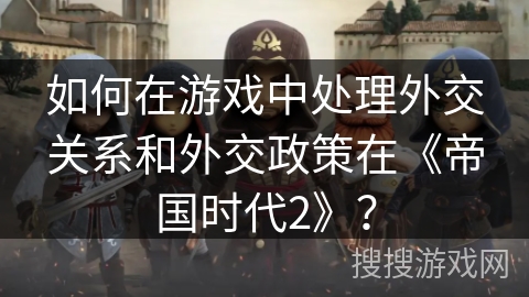 如何在游戏中处理外交关系和外交政策在《帝国时代2》？