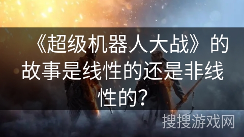 《超级机器人大战》的故事是线性的还是非线性的？