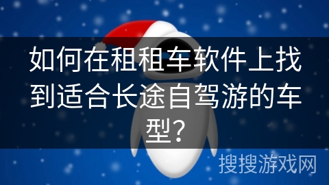 如何在租租车软件上找到适合长途自驾游的车型？