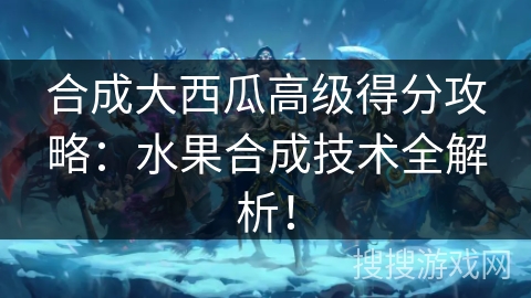 合成大西瓜高级得分攻略：水果合成技术全解析！