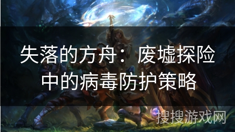 失落的方舟：废墟探险中的病毒防护策略