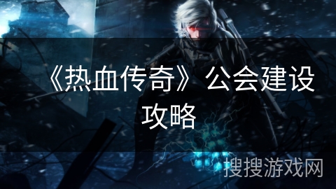《热血传奇》公会建设攻略