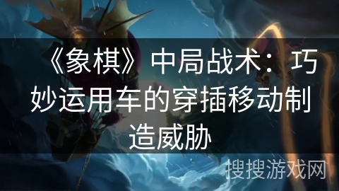 《象棋》中局战术：巧妙运用车的穿插移动制造威胁