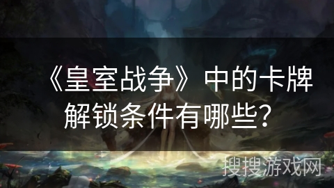 《皇室战争》中的卡牌解锁条件有哪些？