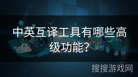 中英互译工具有哪些高级功能？