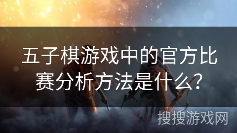 五子棋游戏中的官方比赛分析方法是什么？