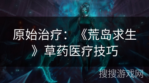 原始治疗:《荒岛求生》草药医疗技巧 原始治疗:《荒岛求生》草药医疗技巧