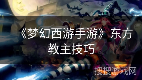 《梦幻西游手游》东方教主技巧