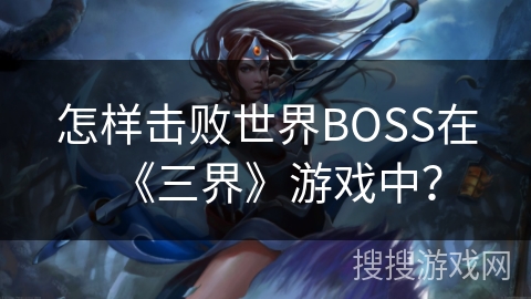 怎样击败世界BOSS在《三界》游戏中？