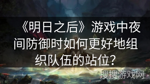 《明日之后》游戏中夜间防御时如何更好地组织队伍的站位？